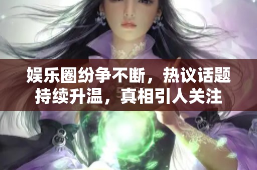 娛樂圈紛爭不斷，熱議話題持續升溫，真相引人關注