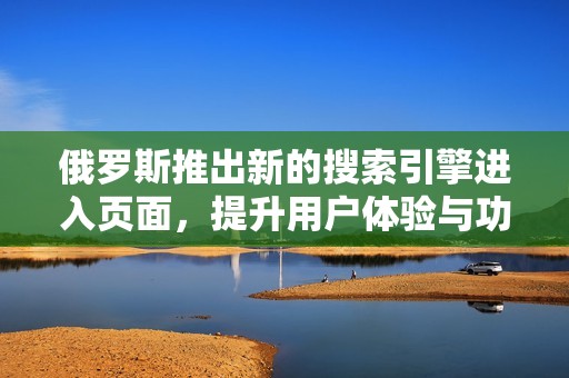 俄羅斯推出新的搜索引擎進入頁面，提升用戶體驗與功能