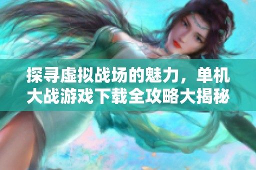 探尋虛擬戰(zhàn)場的魅力，單機大戰(zhàn)游戲下載全攻略大揭秘