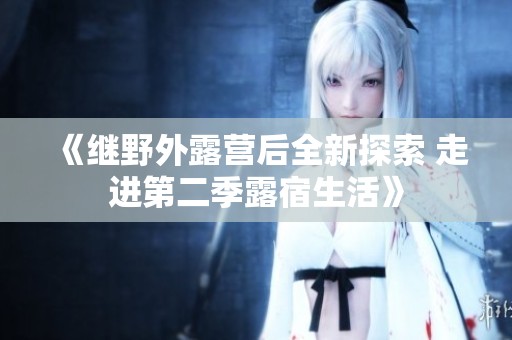 《繼野外露營后全新探索 走進(jìn)第二季露宿生活》