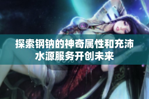 探索鋼鈉的神奇屬性和充沛水源服務開創未來