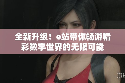 全新升級！e站帶你暢游精彩數字世界的無限可能