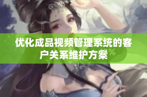 優化成品視頻管理系統的客戶關系維護方案