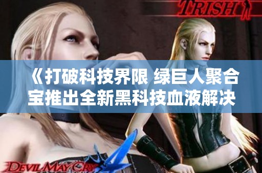 《打破科技界限 綠巨人聚合寶推出全新黑科技血液解決方案》