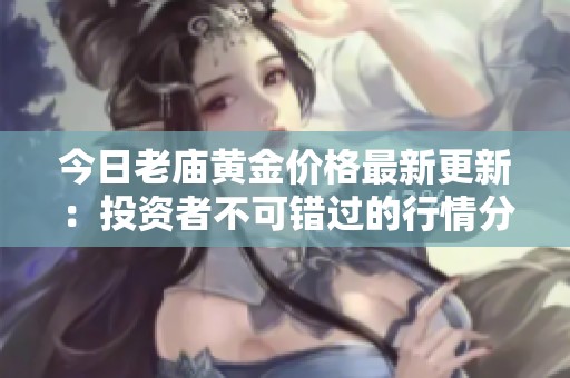 今日老廟黃金價格最新更新：投資者不可錯過的行情分析