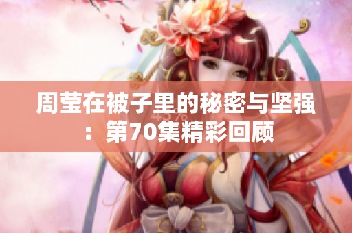 周瑩在被子里的秘密與堅(jiān)強(qiáng)：第70集精彩回顧
