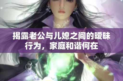 揭露老公與兒媳之間的曖昧行為，家庭和諧何在