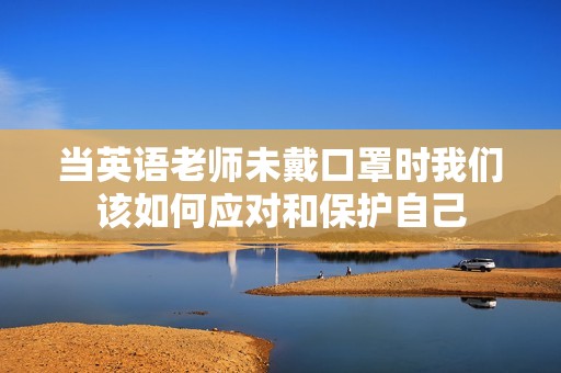 當英語老師未戴口罩時我們該如何應對和保護自己
