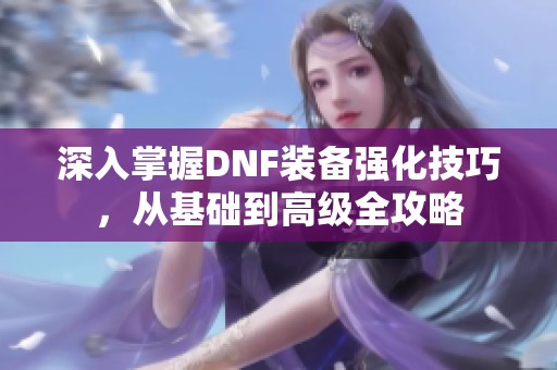 深入掌握DNF裝備強化技巧，從基礎到高級全攻略