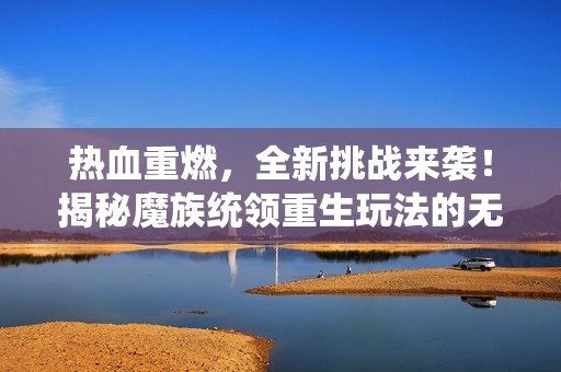 熱血重燃，全新挑戰來襲！揭秘魔族統領重生玩法的無限可能