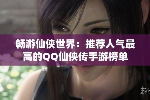 暢游仙俠世界：推薦人氣最高的QQ仙俠傳手游榜單