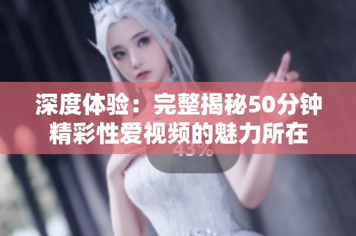 深度體驗：完整揭秘50分鐘精彩性愛視頻的魅力所在