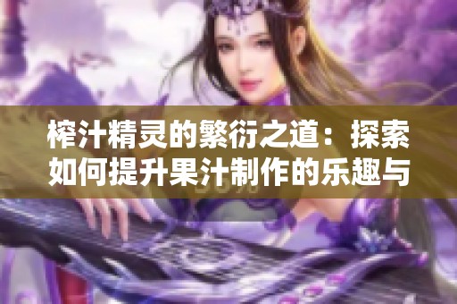 榨汁精靈的繁衍之道：探索如何提升果汁制作的樂趣與收益