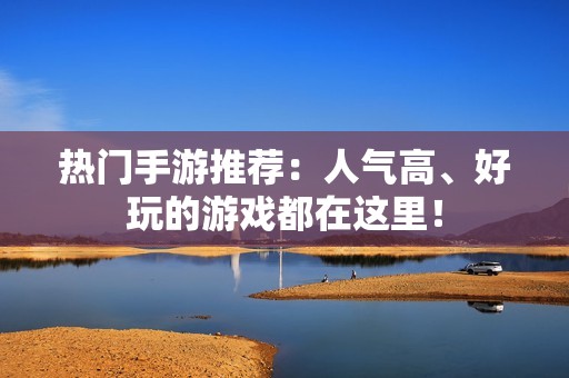 熱門手游推薦：人氣高、好玩的游戲都在這里！