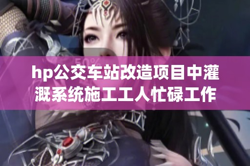 hp公交車站改造項(xiàng)目中灌溉系統(tǒng)施工工人忙碌工作
