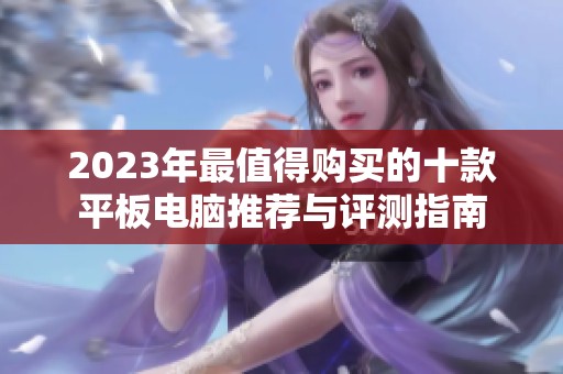 2023年最值得購(gòu)買(mǎi)的十款平板電腦推薦與評(píng)測(cè)指南