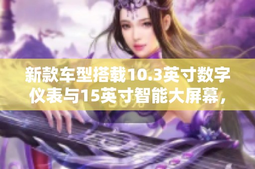 新款車型搭載10.3英寸數(shù)字儀表與15英寸智能大屏幕，科技感十足