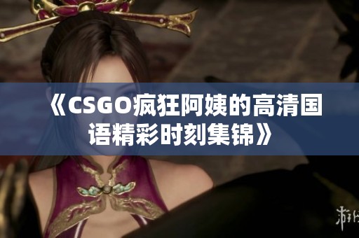 《CSGO瘋狂阿姨的高清國語精彩時刻集錦》