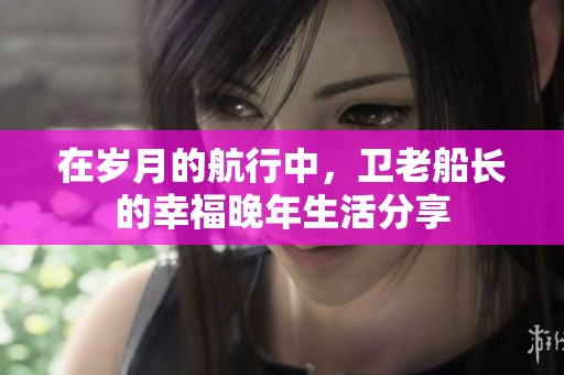 在歲月的航行中，衛老船長的幸福晚年生活分享