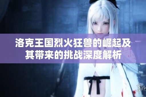洛克王國烈火狂獸的崛起及其帶來的挑戰深度解析