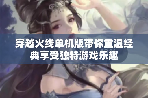穿越火線單機版帶你重溫經典享受獨特游戲樂趣