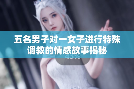 五名男子對一女子進(jìn)行特殊調(diào)教的情感故事揭秘