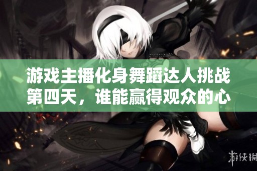 游戲主播化身舞蹈達人挑戰第四天，誰能贏得觀眾的心？