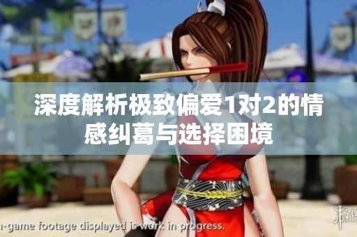 深度解析極致偏愛1對2的情感糾葛與選擇困境