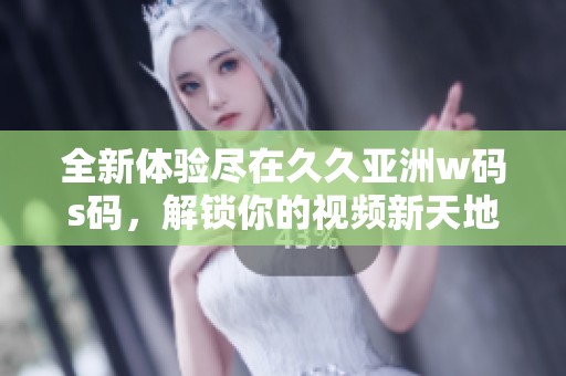 全新體驗盡在久久亞洲w碼s碼，解鎖你的視頻新天地