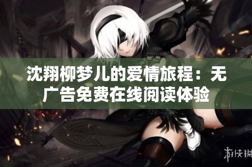 沈翔柳夢兒的愛情旅程：無廣告免費在線閱讀體驗
