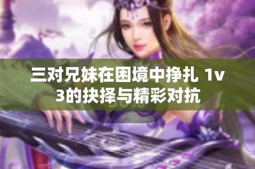 三對(duì)兄妹在困境中掙扎 1v3的抉擇與精彩對(duì)抗