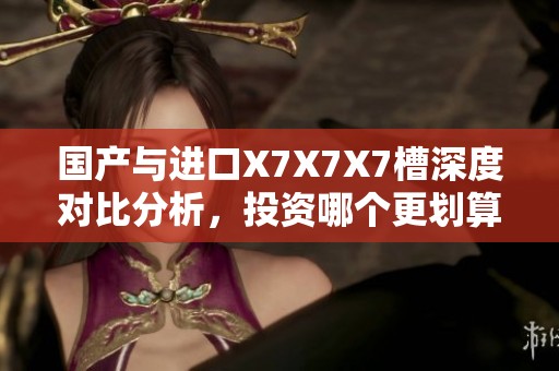 國產與進口X7X7X7槽深度對比分析，投資哪個更劃算？