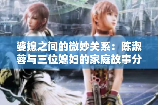 婆媳之間的微妙關系：陳淑蓉與三位媳婦的家庭故事分析
