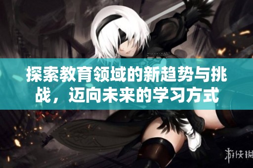 探索教育領域的新趨勢與挑戰，邁向未來的學習方式