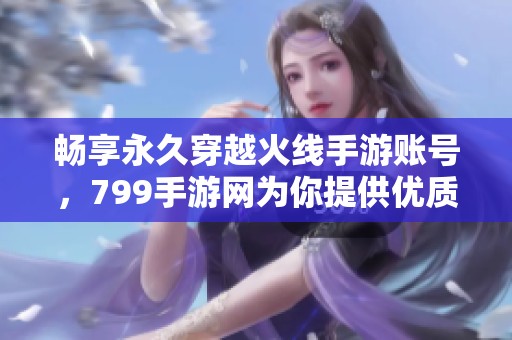 暢享永久穿越火線手游賬號，799手游網為你提供優質服務