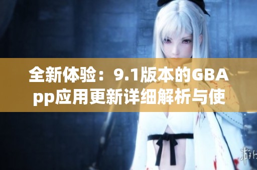 全新體驗(yàn)：9.1版本的GBApp應(yīng)用更新詳細(xì)解析與使用指南