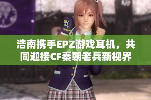 浩南攜手EPZ游戲耳機，共同迎接CF秦朝老兵新視界