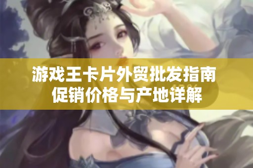 游戲王卡片外貿(mào)批發(fā)指南 促銷價格與產(chǎn)地詳解