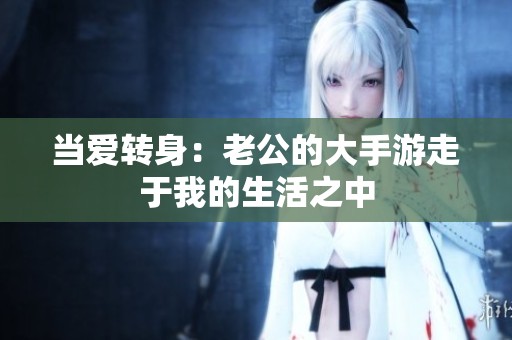 當愛轉身：老公的大手游走于我的生活之中