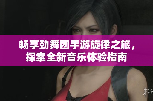 暢享勁舞團手游旋律之旅，探索全新音樂體驗指南