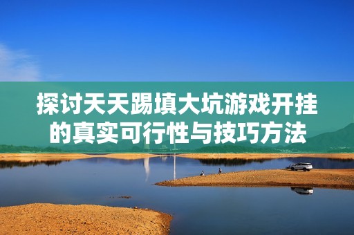 探討天天踢填大坑游戲開掛的真實可行性與技巧方法