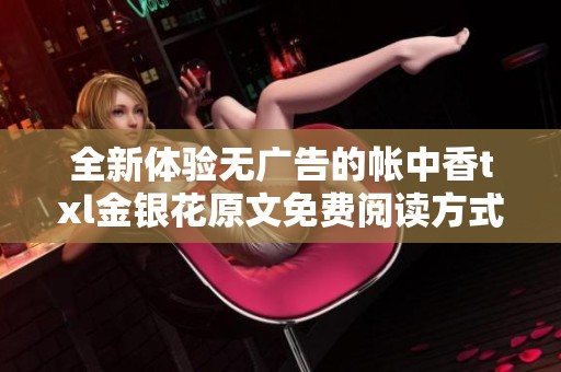 全新體驗無廣告的帳中香txl金銀花原文免費閱讀方式