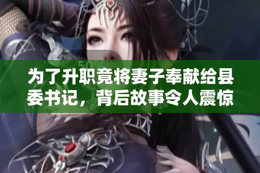 為了升職竟將妻子奉獻給縣委書記，背后故事令人震驚