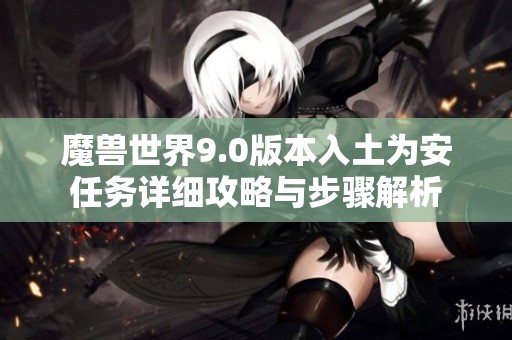 魔獸世界9.0版本入土為安任務(wù)詳細(xì)攻略與步驟解析
