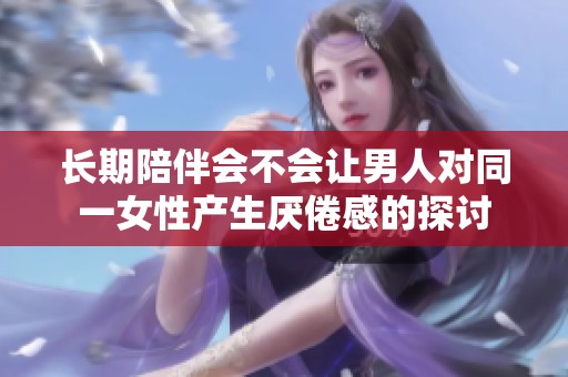 長期陪伴會不會讓男人對同一女性產生厭倦感的探討