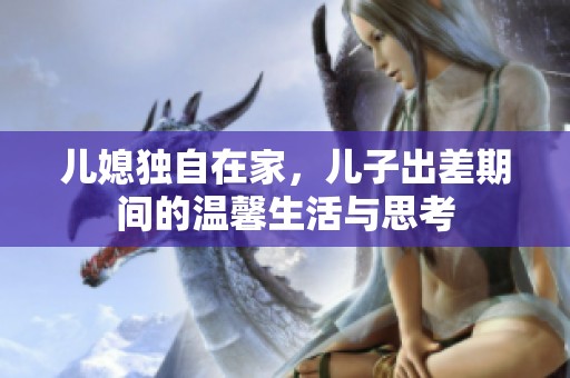 兒媳獨自在家，兒子出差期間的溫馨生活與思考