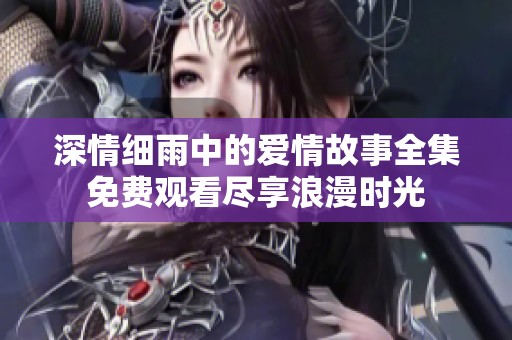 深情細雨中的愛情故事全集免費觀看盡享浪漫時光