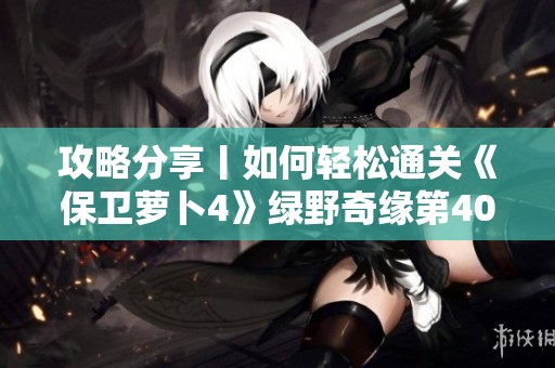 攻略分享丨如何輕松通關《保衛蘿卜4》綠野奇緣第40關