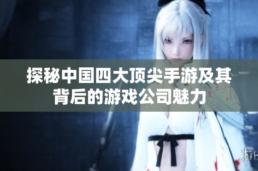 探秘中國四大頂尖手游及其背后的游戲公司魅力