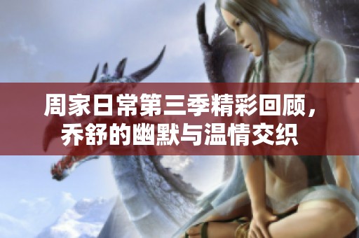 周家日常第三季精彩回顧，喬舒的幽默與溫情交織
